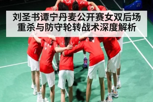 刘圣书谭宁丹麦公开赛女双后场重杀与防守轮转战术深度解析
